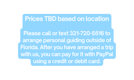 Prices TBD based on location Please call or text 321 720 5516 to arrange personal guiding outside of Florida After you have arranged a trip with us you can pay for it with PayPal using a credit or debit card